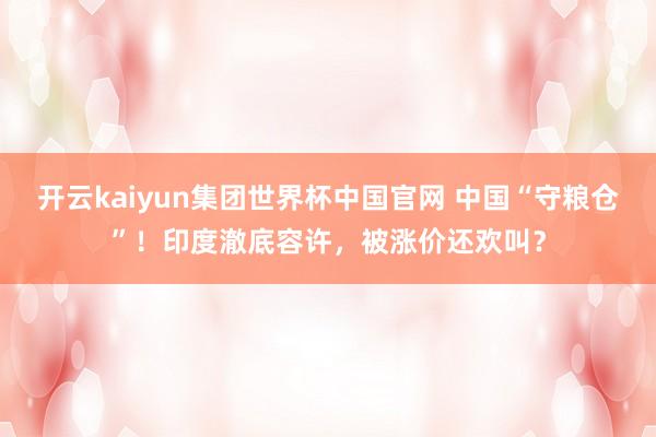 开云kaiyun集团世界杯中国官网 中国“守粮仓”！印度澈底容许，被涨价还欢叫？