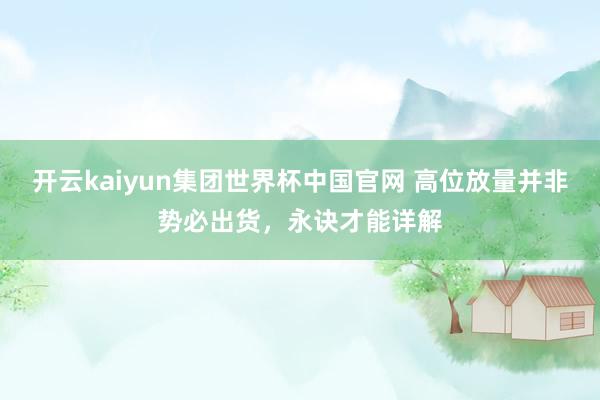 开云kaiyun集团世界杯中国官网 高位放量并非势必出货，永诀才能详解