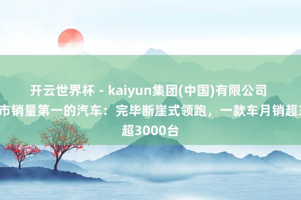 开云世界杯 - kaiyun集团(中国)有限公司 重庆车市销量第一的汽车：完毕断崖式领跑，一款车月销超3000台