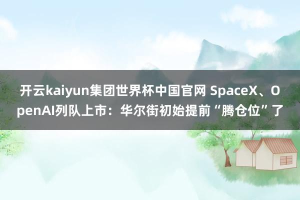 开云kaiyun集团世界杯中国官网 SpaceX、OpenAI列队上市：华尔街初始提前“腾仓位”了