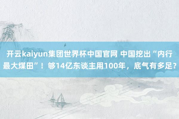 开云kaiyun集团世界杯中国官网 中国挖出“内行最大煤田”！够14亿东谈主用100年，底气有多足？