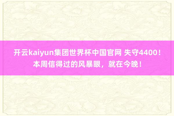 开云kaiyun集团世界杯中国官网 失守4400！本周信得过的风暴眼，就在今晚！