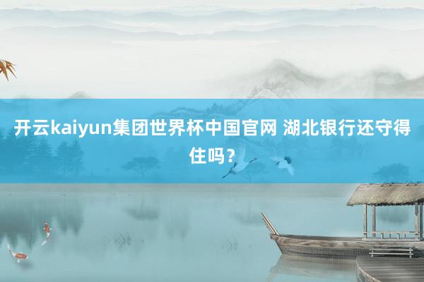开云kaiyun集团世界杯中国官网 湖北银行还守得住吗？