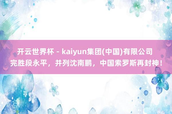 开云世界杯 - kaiyun集团(中国)有限公司 完胜段永平，并列沈南鹏，中国索罗斯再封神！