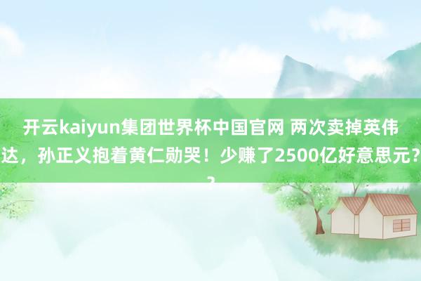 开云kaiyun集团世界杯中国官网 两次卖掉英伟达，孙正义抱着黄仁勋哭！少赚了2500亿好意思元？