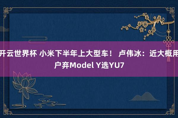 开云世界杯 小米下半年上大型车！ 卢伟冰：近大概用户弃Model Y选YU7