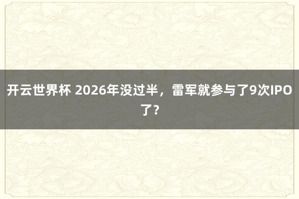 开云世界杯 2026年没过半，雷军就参与了9次IPO了？