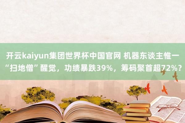 开云kaiyun集团世界杯中国官网 机器东谈主惟一“扫地僧”醒觉，功绩暴跌39%，筹码聚首超72%？