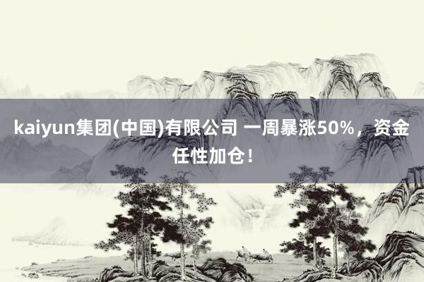 kaiyun集团(中国)有限公司 一周暴涨50%，资金任性加仓！