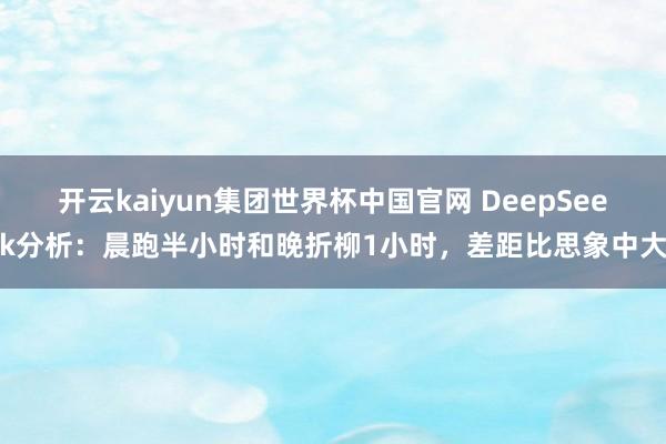 开云kaiyun集团世界杯中国官网 DeepSeek分析：晨跑半小时和晚折柳1小时，差距比思象中大