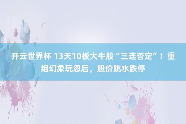 开云世界杯 13天10板大牛股“三连否定”！重组幻象玩忽后，股价跳水跌停
