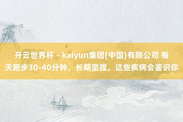 开云世界杯 - kaiyun集团(中国)有限公司 每天跑步30-40分钟，长期坚捏，这些疾病会鉴识你