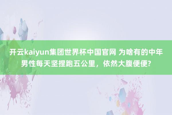 开云kaiyun集团世界杯中国官网 为啥有的中年男性每天坚捏跑五公里，依然大腹便便?