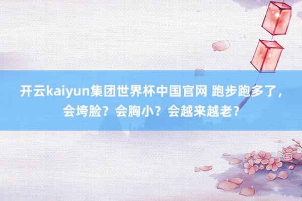 开云kaiyun集团世界杯中国官网 跑步跑多了，会垮脸？会胸小？会越来越老？