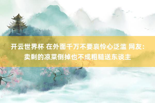 开云世界杯 在外面千万不要哀怜心泛滥 网友：卖剩的凉菜倒掉也不成粗糙送东谈主
