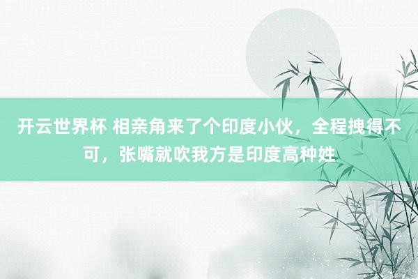 开云世界杯 相亲角来了个印度小伙，全程拽得不可，张嘴就吹我方是印度高种姓