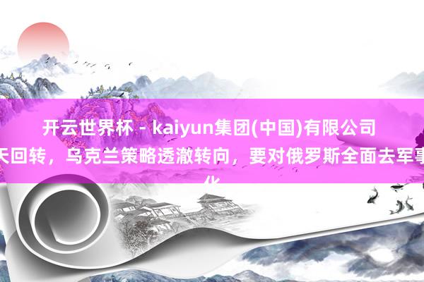 开云世界杯 - kaiyun集团(中国)有限公司 惊天回转，乌克兰策略透澈转向，要对俄罗斯全面去军事化