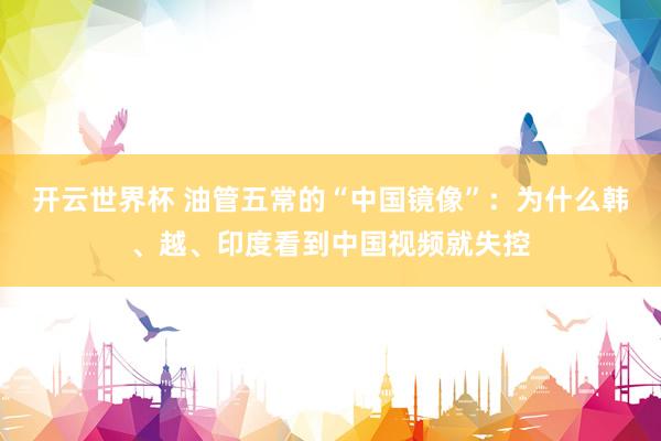 开云世界杯 油管五常的“中国镜像”：为什么韩、越、印度看到中国视频就失控