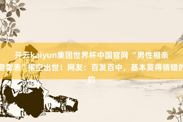 开云kaiyun集团世界杯中国官网 “男性相亲避雷表”横空出世！网友：百发百中，基本莫得猜错的