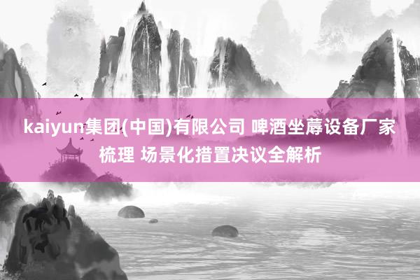 kaiyun集团(中国)有限公司 啤酒坐蓐设备厂家梳理 场景化措置决议全解析