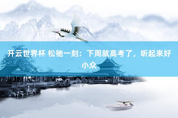 开云世界杯 松驰一刻：下周就高考了，听起来好小众
