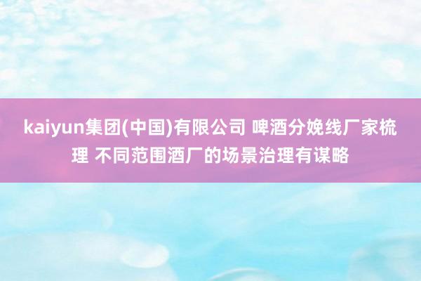 kaiyun集团(中国)有限公司 啤酒分娩线厂家梳理 不同范围酒厂的场景治理有谋略