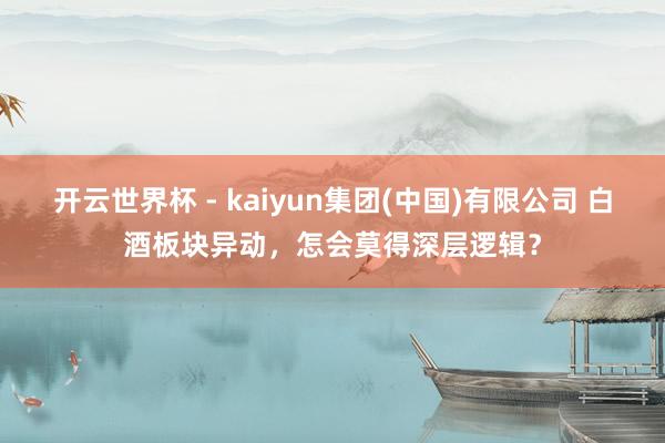 开云世界杯 - kaiyun集团(中国)有限公司 白酒板块异动，怎会莫得深层逻辑？