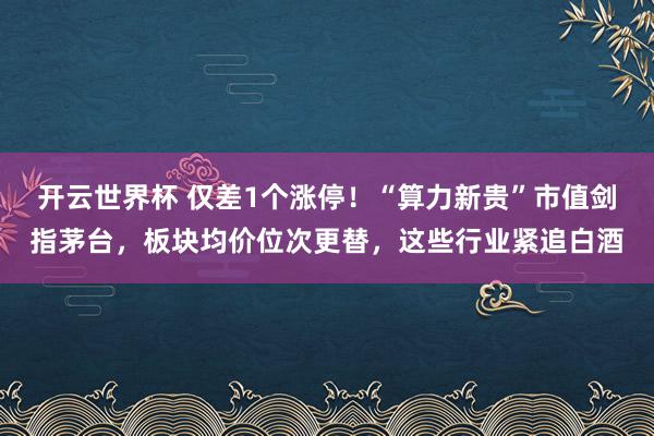 开云世界杯 仅差1个涨停！“算力新贵”市值剑指茅台，板块均价位次更替，这些行业紧追白酒
