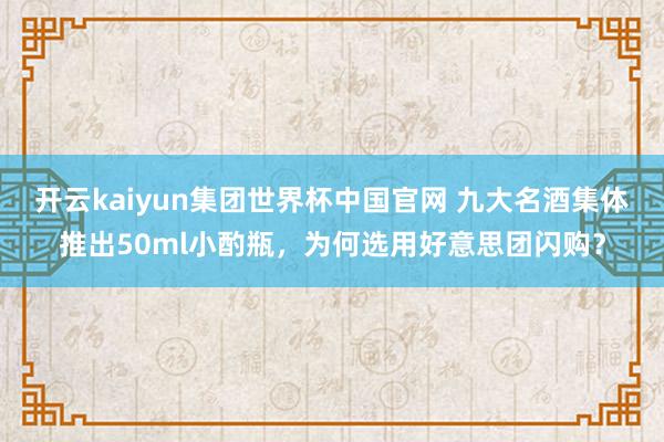 开云kaiyun集团世界杯中国官网 九大名酒集体推出50ml小酌瓶，为何选用好意思团闪购？