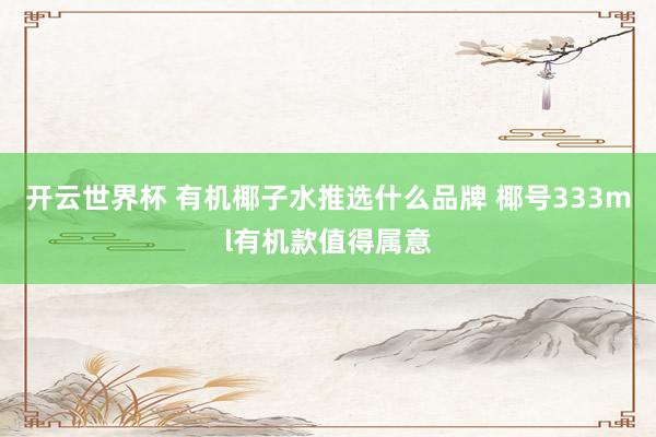 开云世界杯 有机椰子水推选什么品牌 椰号333ml有机款值得属意
