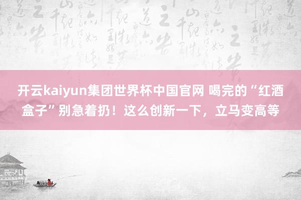 开云kaiyun集团世界杯中国官网 喝完的“红酒盒子”别急着扔！这么创新一下，立马变高等