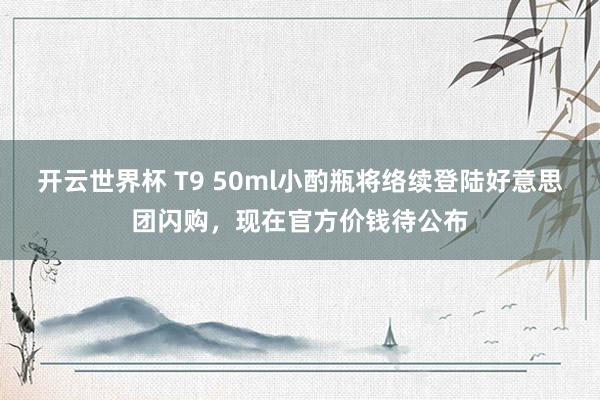 开云世界杯 T9 50ml小酌瓶将络续登陆好意思团闪购，现在官方价钱待公布