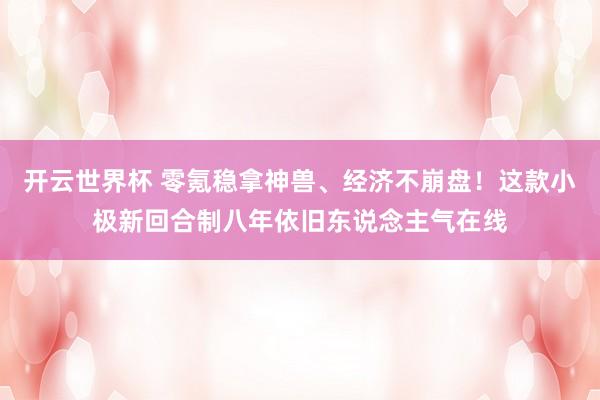 开云世界杯 零氪稳拿神兽、经济不崩盘！这款小极新回合制八年依旧东说念主气在线