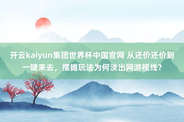 开云kaiyun集团世界杯中国官网 从还价还价到一键来去，摆摊玩法为何淡出网游视线？