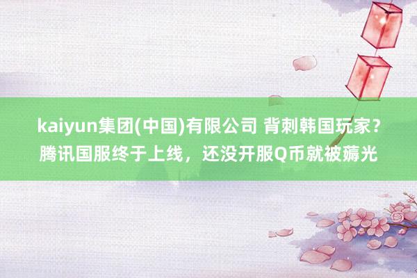 kaiyun集团(中国)有限公司 背刺韩国玩家？腾讯国服终于上线，还没开服Q币就被薅光