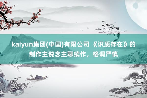 kaiyun集团(中国)有限公司 《识质存在》的制作主说念主聊续作，格调严慎