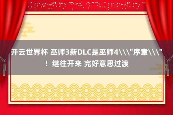 开云世界杯 巫师3新DLC是巫师4\