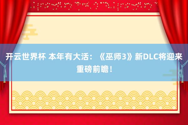 开云世界杯 本年有大活：《巫师3》新DLC将迎来重磅前瞻！
