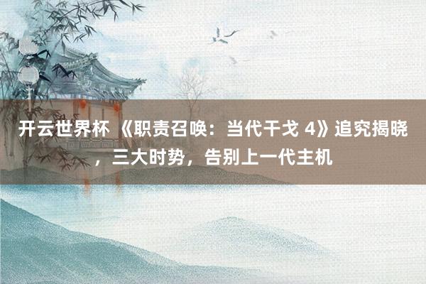 开云世界杯 《职责召唤：当代干戈 4》追究揭晓，三大时势，告别上一代主机