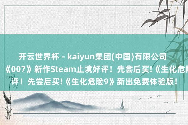 开云世界杯 - kaiyun集团(中国)有限公司 邦女郎泳装躯壳太顶！《007》新作Steam止境好评！先尝后买!《生化危险9》新出免费体验版！