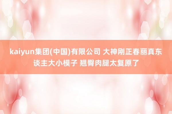 kaiyun集团(中国)有限公司 大神刚正春丽真东谈主大小模子 翘臀肉腿太复原了