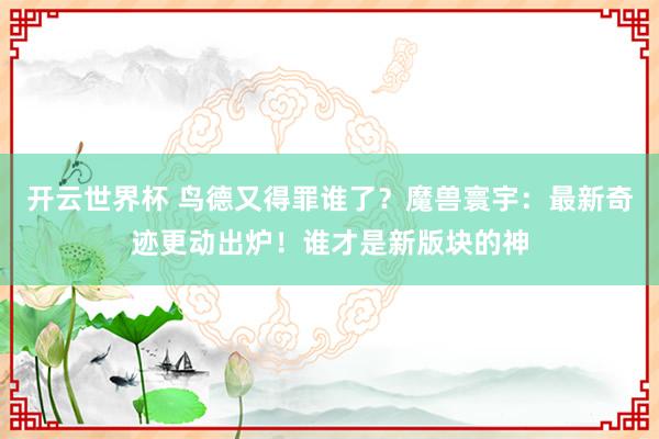开云世界杯 鸟德又得罪谁了？魔兽寰宇：最新奇迹更动出炉！谁才是新版块的神