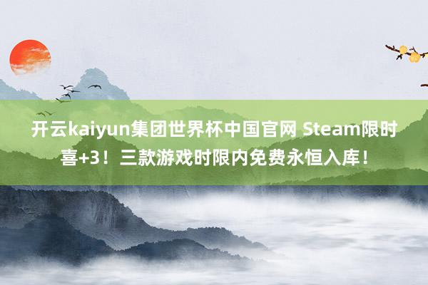 开云kaiyun集团世界杯中国官网 Steam限时喜+3！三款游戏时限内免费永恒入库！