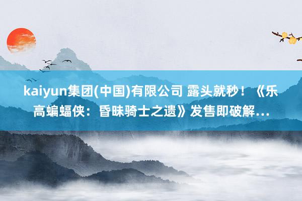kaiyun集团(中国)有限公司 露头就秒！《乐高蝙蝠侠：昏昧骑士之遗》发售即破解…