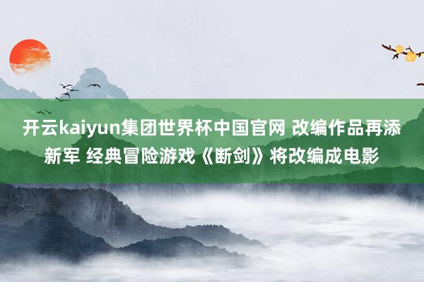开云kaiyun集团世界杯中国官网 改编作品再添新军 经典冒险游戏《断剑》将改编成电影