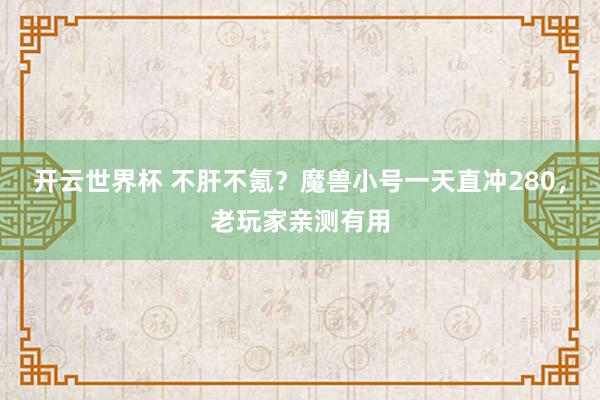 开云世界杯 不肝不氪？魔兽小号一天直冲280，老玩家亲测有用