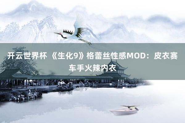 开云世界杯 《生化9》格蕾丝性感MOD：皮衣赛车手火辣内衣