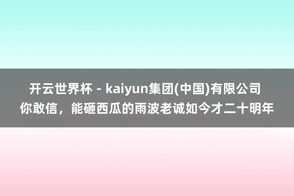 开云世界杯 - kaiyun集团(中国)有限公司 你敢信，能砸西瓜的雨波老诚如今才二十明年