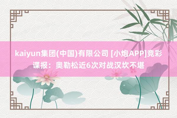 kaiyun集团(中国)有限公司 [小炮APP]竞彩谍报：奥勒松近6次对战汉坎不堪