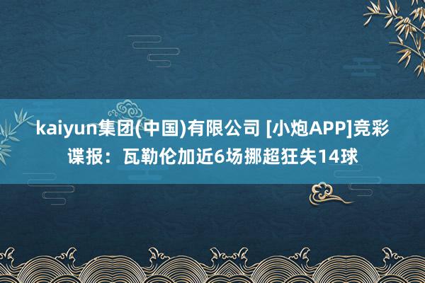 kaiyun集团(中国)有限公司 [小炮APP]竞彩谍报：瓦勒伦加近6场挪超狂失14球